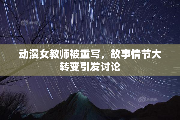 动漫女教师被重写，故事情节大转变引发讨论