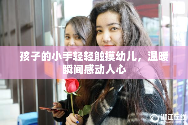 孩子的小手轻轻触摸幼儿，温暖瞬间感动人心