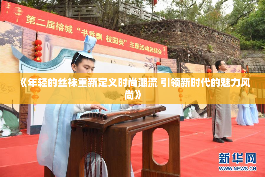 《年轻的丝袜重新定义时尚潮流 引领新时代的魅力风尚》