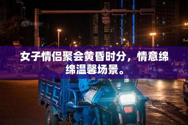 女子情侣聚会黄昏时分，情意绵绵温馨场景。