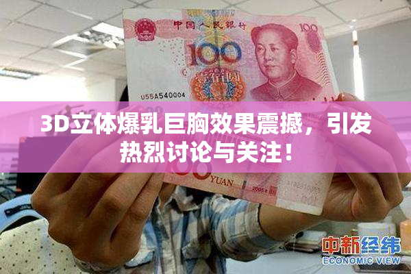 3D立体爆乳巨胸效果震撼，引发热烈讨论与关注！