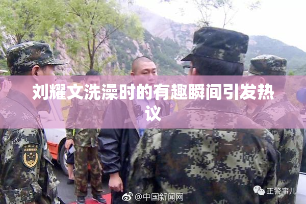 刘耀文洗澡时的有趣瞬间引发热议