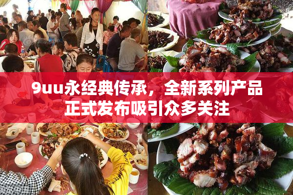 9uu永经典传承，全新系列产品正式发布吸引众多关注