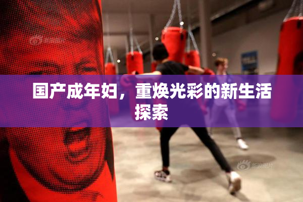 国产成年妇，重焕光彩的新生活探索