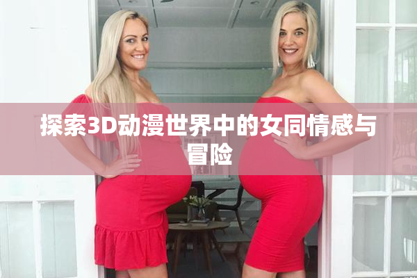 探索3D动漫世界中的女同情感与冒险