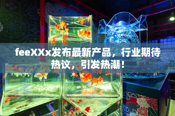 feeXXx发布最新产品，行业期待热议，引发热潮！