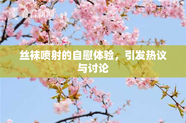 丝袜喷射的自慰体验，引发热议与讨论