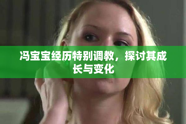 冯宝宝经历特别调教，探讨其成长与变化