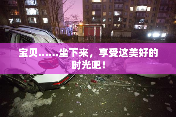 宝贝……坐下来，享受这美好的时光吧！