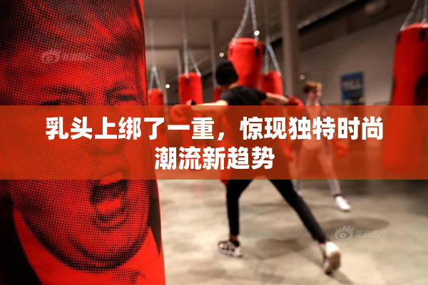 乳头上绑了一重，惊现独特时尚潮流新趋势