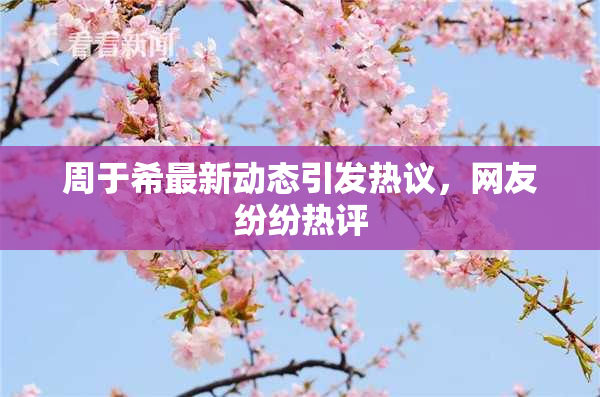 周于希最新动态引发热议，网友纷纷热评