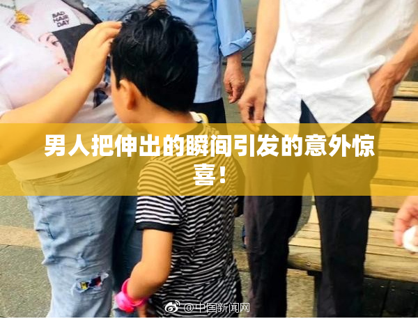 男人把伸出的瞬间引发的意外惊喜！