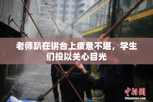 老师趴在讲台上疲惫不堪，学生们投以关心目光