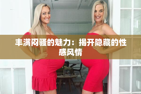丰满闷骚的魅力：揭开隐藏的性感风情