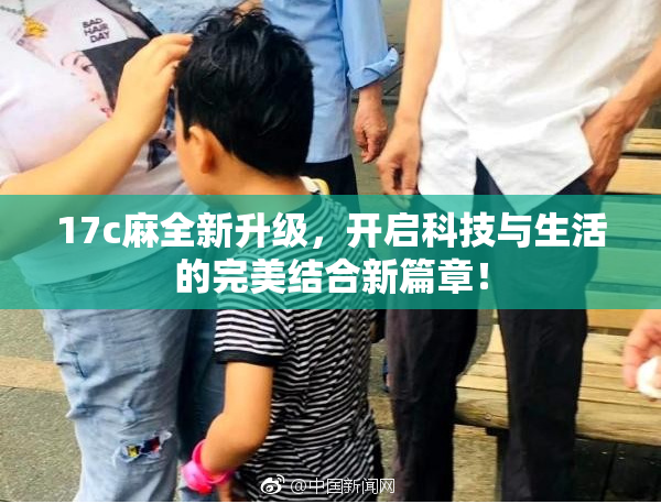 17c麻全新升级，开启科技与生活的完美结合新篇章！