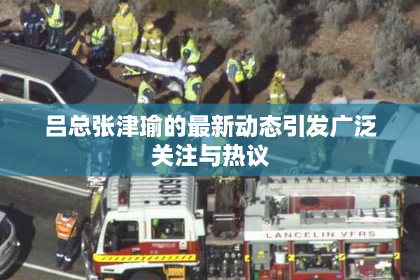 吕总张津瑜的最新动态引发广泛关注与热议