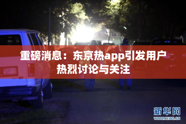 重磅消息：东京热app引发用户热烈讨论与关注
