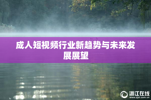 成人短视频行业新趋势与未来发展展望