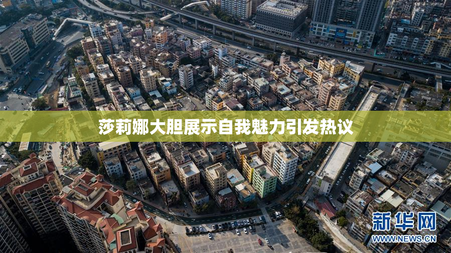 莎莉娜大胆展示自我魅力引发热议