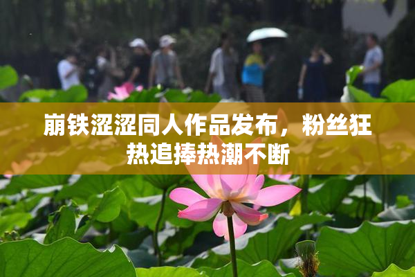 崩铁涩涩同人作品发布，粉丝狂热追捧热潮不断