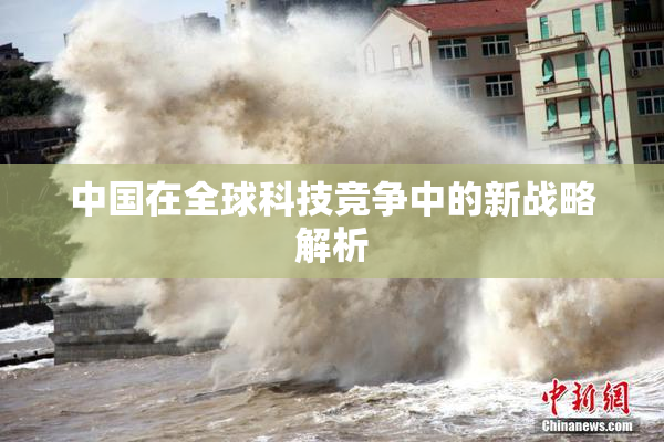 中国在全球科技竞争中的新战略解析