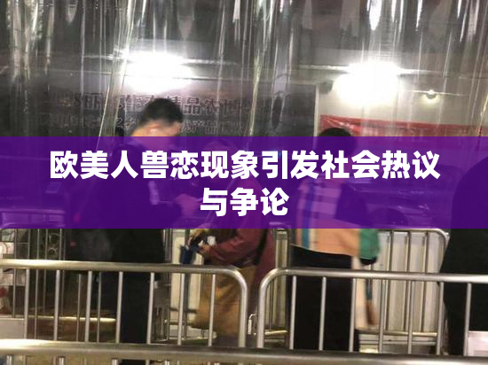 欧美人兽恋现象引发社会热议与争论