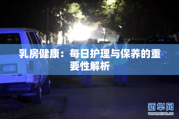 乳房健康：每日护理与保养的重要性解析