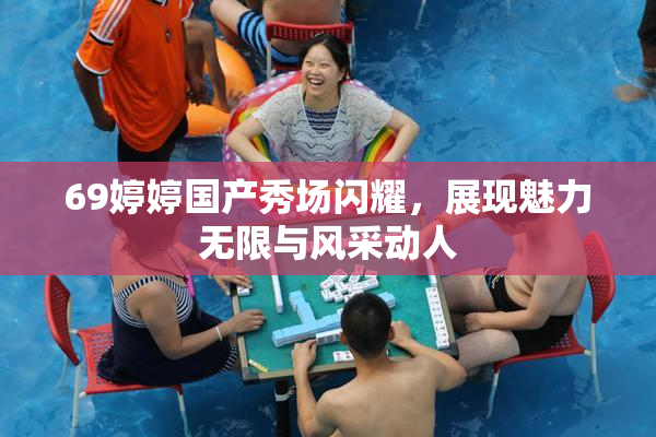 69婷婷国产秀场闪耀，展现魅力无限与风采动人