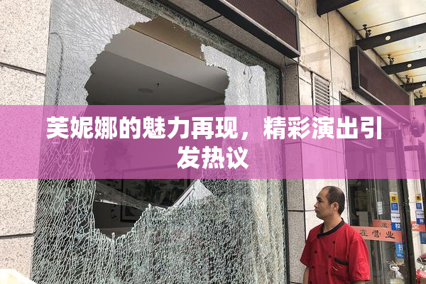 芙妮娜的魅力再现，精彩演出引发热议