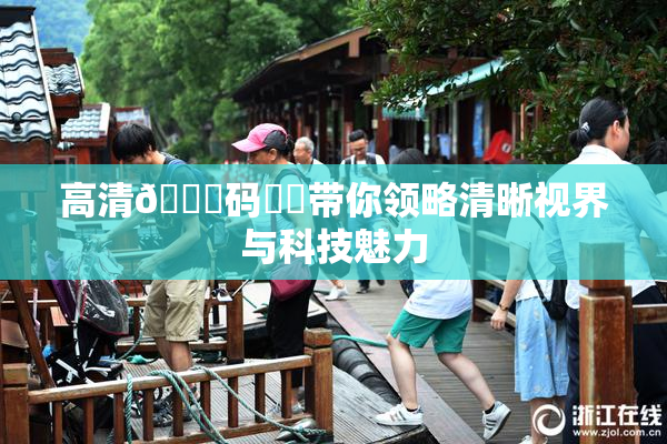 高清🈚码❌‌带你领略清晰视界与科技魅力