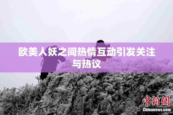 欧美人妖之间热情互动引发关注与热议