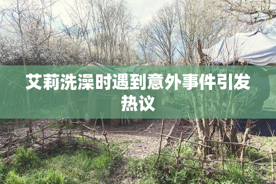 艾莉洗澡时遇到意外事件引发热议