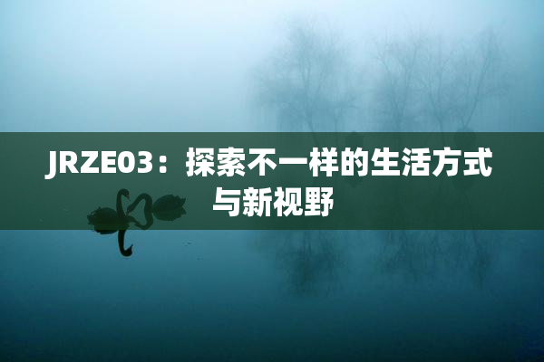 JRZE03：探索不一样的生活方式与新视野