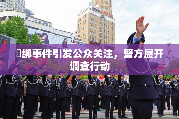 秵绑事件引发公众关注，警方展开调查行动