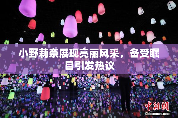 小野莉奈展现亮丽风采，备受瞩目引发热议