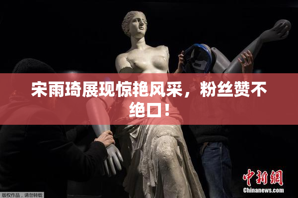 宋雨琦展现惊艳风采，粉丝赞不绝口！