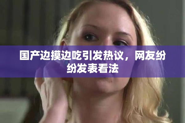 国产边摸边吃引发热议，网友纷纷发表看法