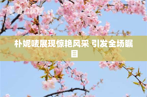 朴妮唛展现惊艳风采 引发全场瞩目