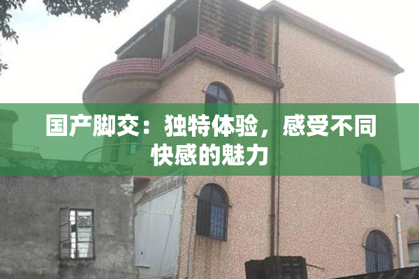 国产脚交：独特体验，感受不同快感的魅力