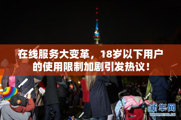 在线服务大变革，18岁以下用户的使用限制加剧引发热议！