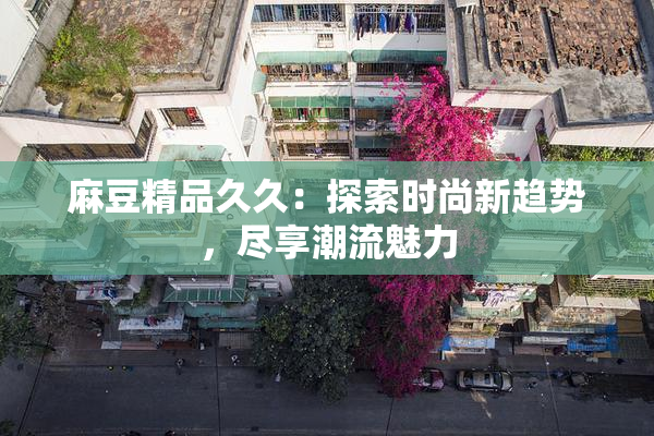 麻豆精品久久：探索时尚新趋势，尽享潮流魅力