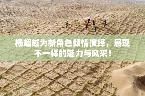 杨超越为新角色倾情演绎，展现不一样的魅力与风采！