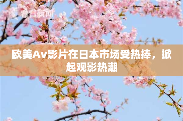 欧美Av影片在日本市场受热捧，掀起观影热潮