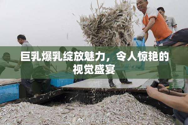 巨乳爆乳绽放魅力，令人惊艳的视觉盛宴