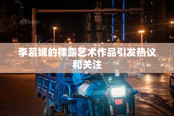 李慕婉的裸露艺术作品引发热议和关注