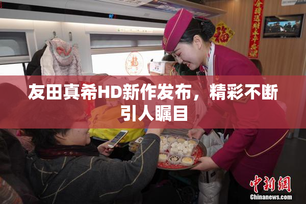 友田真希HD新作发布，精彩不断引人瞩目