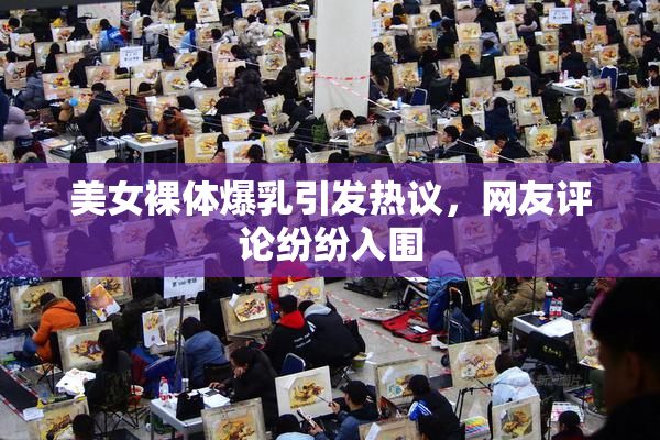 美女裸体爆乳引发热议，网友评论纷纷入围