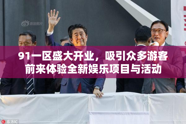 91一区盛大开业，吸引众多游客前来体验全新娱乐项目与活动