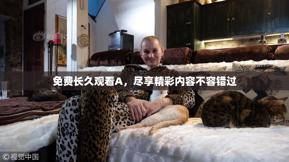 免费长久观看A，尽享精彩内容不容错过