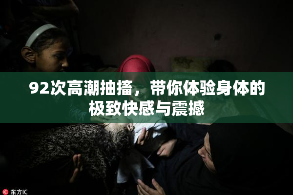 92次高潮抽搐，带你体验身体的极致快感与震撼